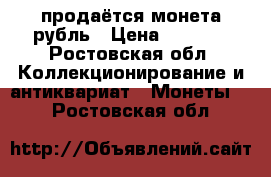 продаётся монета рубль › Цена ­ 6 000 - Ростовская обл. Коллекционирование и антиквариат » Монеты   . Ростовская обл.